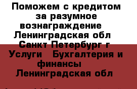 Поможем с кредитом за разумное вознаграждение. - Ленинградская обл., Санкт-Петербург г. Услуги » Бухгалтерия и финансы   . Ленинградская обл.